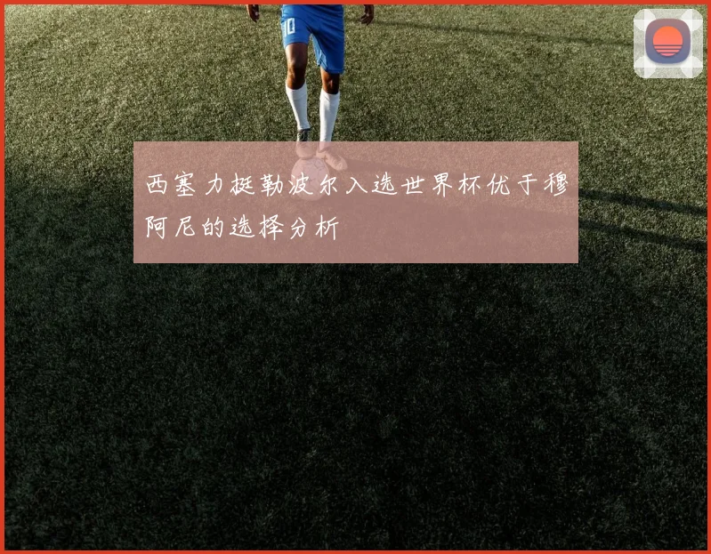 西塞力挺勒波尔入选世界杯优于穆阿尼的选择分析