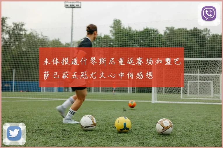 米体报道什琴斯尼重返赛场加盟巴萨已获五冠尤文心中何感想
