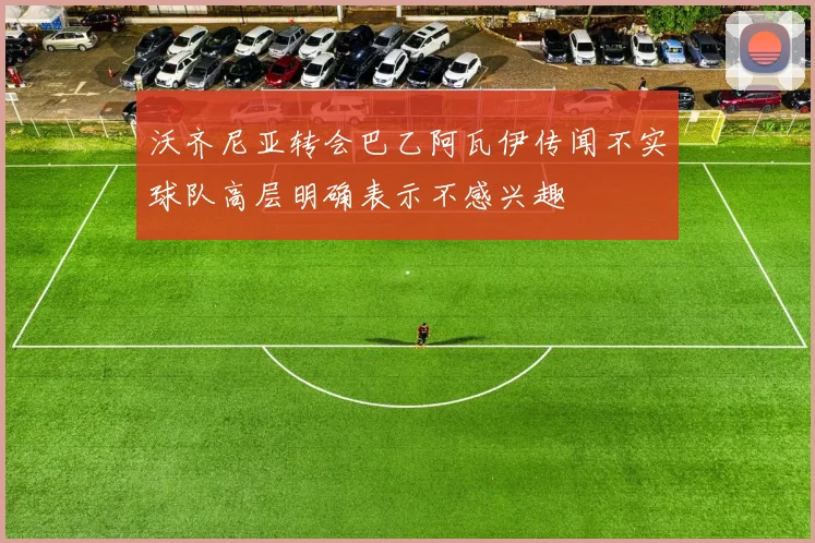 沃齐尼亚转会巴乙阿瓦伊传闻不实球队高层明确表示不感兴趣