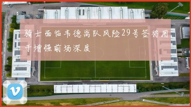 骑士面临韦德离队风险29号签将用于增强前场深度