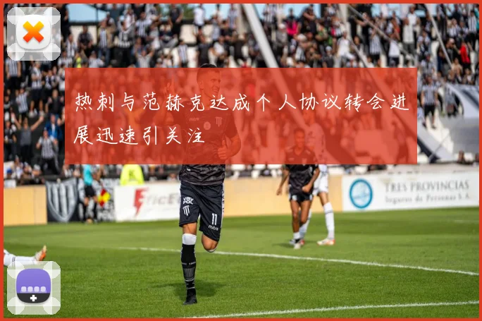 热刺与范赫克达成个人协议转会进展迅速引关注