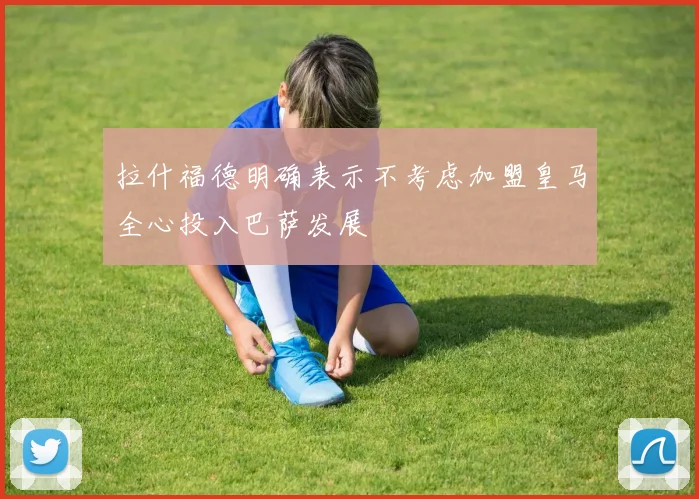 拉什福德明确表示不考虑加盟皇马全心投入巴萨发展