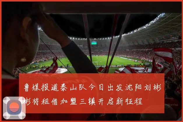 鲁媒报道泰山队今日出发沈阳刘彬彬将租借加盟三镇开启新征程