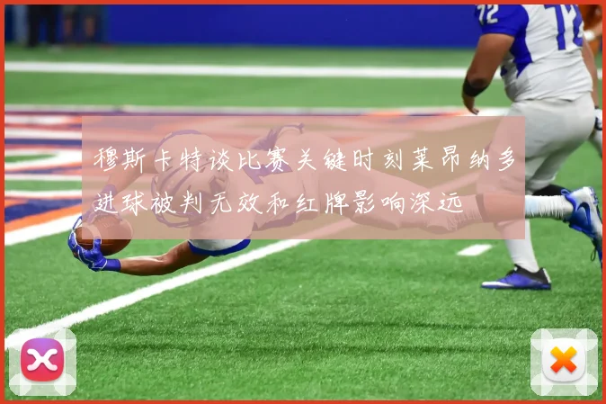 穆斯卡特谈比赛关键时刻莱昂纳多进球被判无效和红牌影响深远