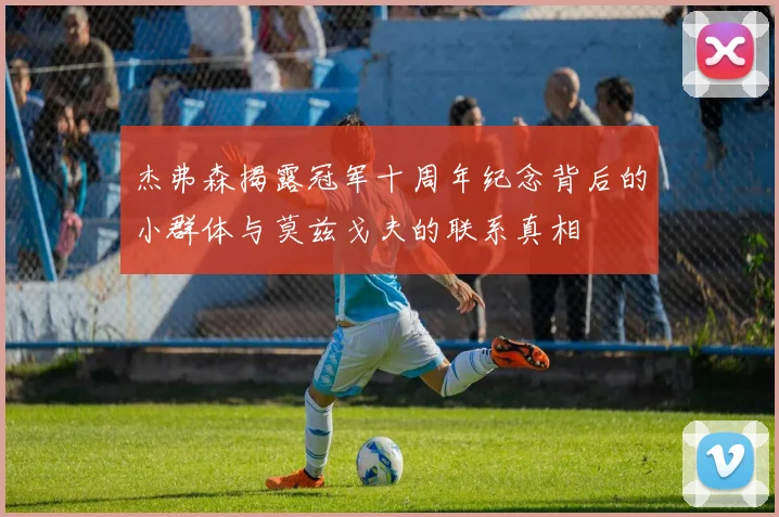 杰弗森揭露冠军十周年纪念背后的小群体与莫兹戈夫的联系真相