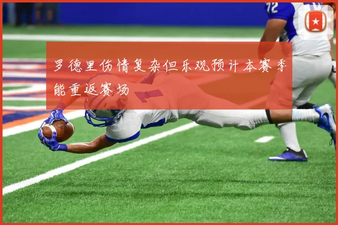 罗德里伤情复杂但乐观预计本赛季能重返赛场