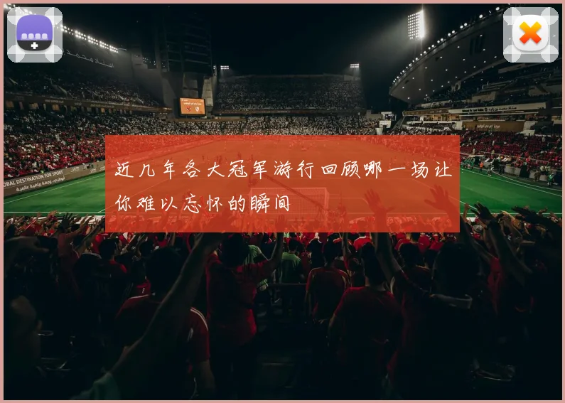 近几年各大冠军游行回顾哪一场让你难以忘怀的瞬间