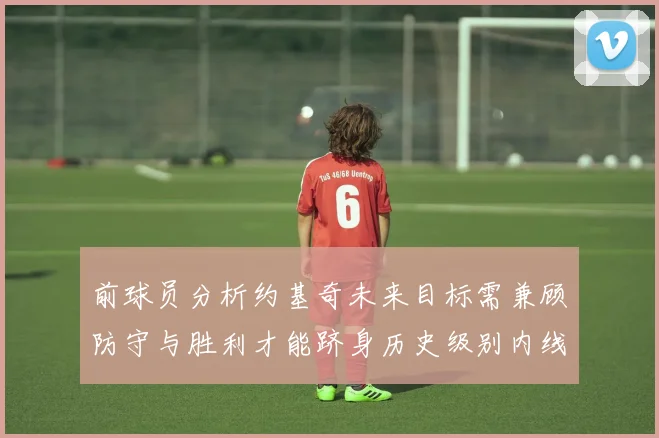 前球员分析约基奇未来目标需兼顾防守与胜利才能跻身历史级别内线行列