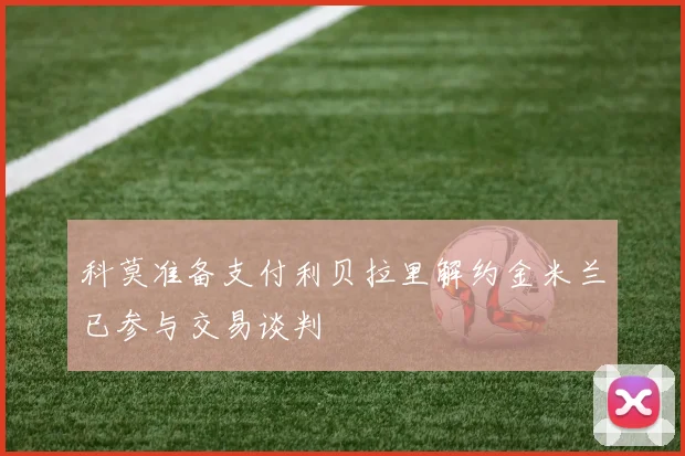 科莫准备支付利贝拉里解约金米兰已参与交易谈判