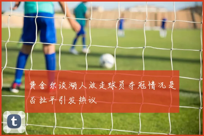 费舍尔谈湖人放走球员夺冠情况是否扯平引发热议
