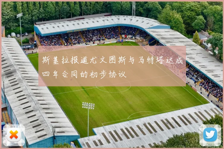斯基拉报道尤文图斯与马特塔达成四年合同的初步协议