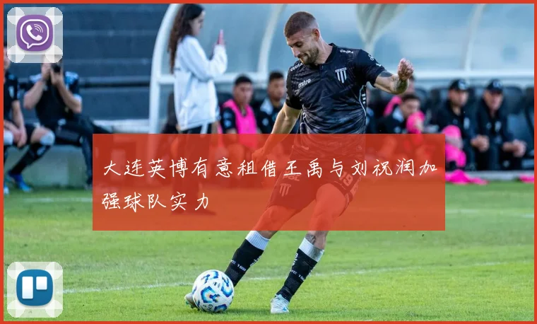大连英博有意租借王禹与刘祝润加强球队实力