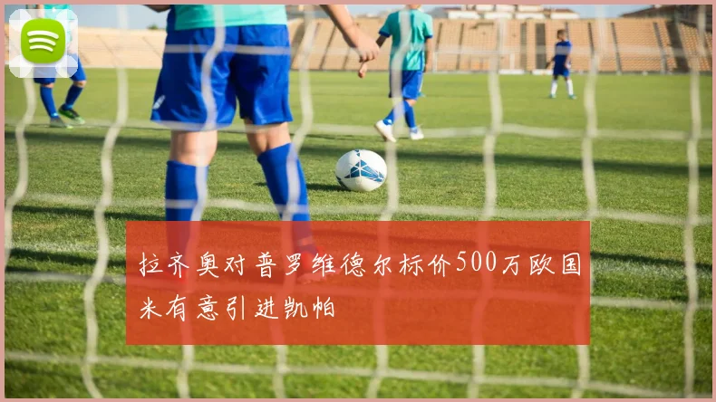 拉齐奥对普罗维德尔标价500万欧国米有意引进凯帕